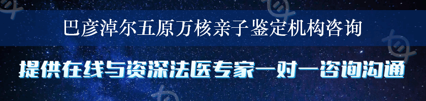 巴彦淖尔五原万核亲子鉴定机构咨询
